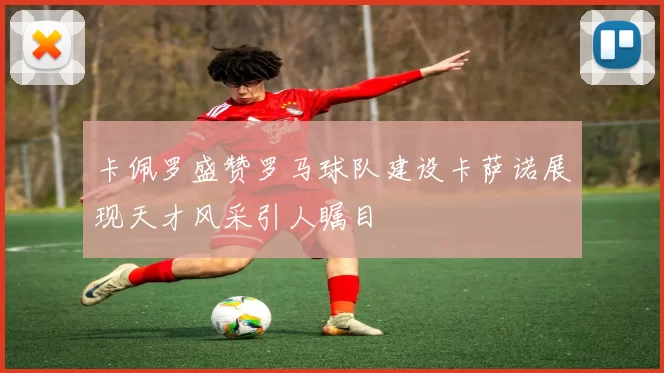 卡佩罗盛赞罗马球队建设卡萨诺展现天才风采引人瞩目