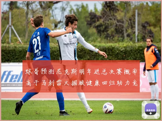 球哥预测尼克斯明年进总决赛概率高于马刺雷火掘狼健康回归助力竞争