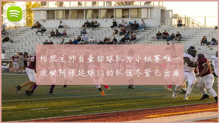 约旦主帅自豪称球队为小组赛唯一攻破阿根廷球门的队伍尽管已出局