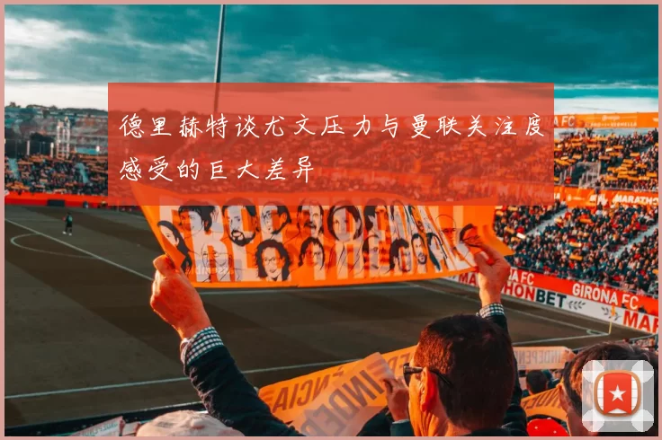 德里赫特谈尤文压力与曼联关注度感受的巨大差异