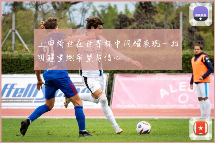 上田绮世在世界杯中闪耀表现一扫阴霾重燃希望与信心