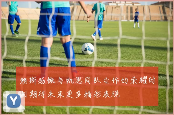 赖斯感慨与凯恩同队合作的荣耀时刻期待未来更多精彩表现