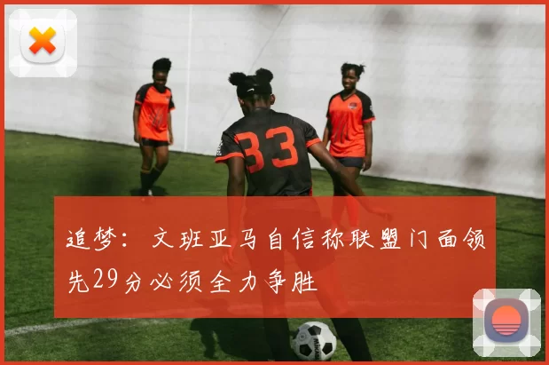 追梦：文班亚马自信称联盟门面领先29分必须全力争胜