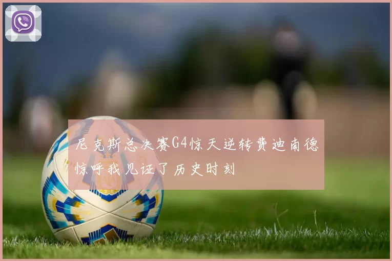 尼克斯总决赛G4惊天逆转费迪南德惊呼我见证了历史时刻